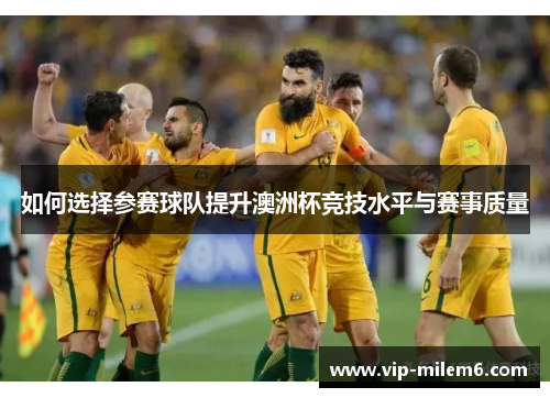 如何选择参赛球队提升澳洲杯竞技水平与赛事质量 如何选择参赛球队提升澳洲杯竞技水平与赛事质量