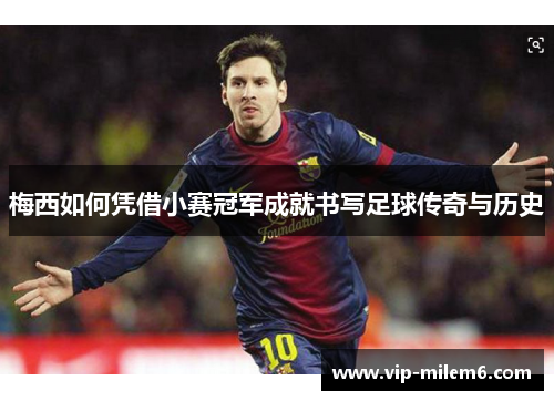 梅西如何凭借小赛冠军成就书写足球传奇与历史